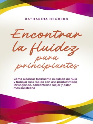 Encontrar la fluidez para principiantes Cómo alcanzar fácilmente el estado de flujo y trabajar más rápido con una productividad inimaginada, concentrarte mejor y estar más satisfecho - ebook